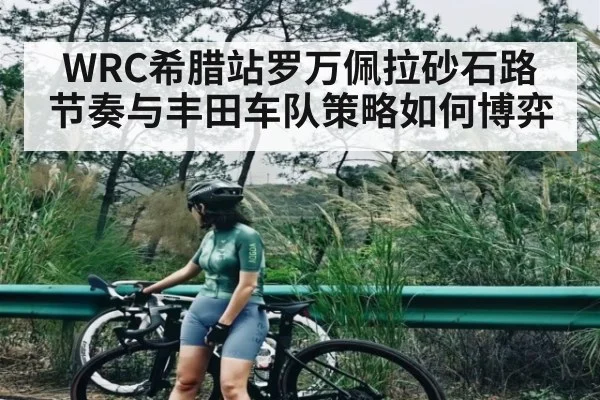 WRC希腊站罗万佩拉砂石路节奏与丰田车队策略如何博弈
