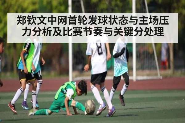 郑钦文中网首轮发球状态与主场压力分析及比赛节奏与关键分处理