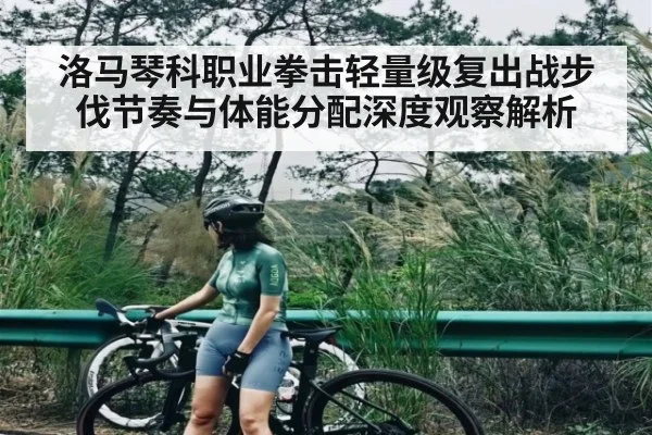 洛马琴科职业拳击轻量级复出战步伐节奏与体能分配深度观察解析