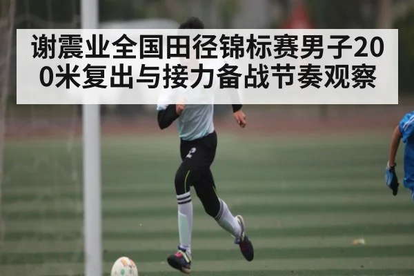 谢震业全国田径锦标赛男子200米复出与接力备战节奏观察